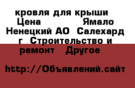 кровля для крыши › Цена ­ 12 000 - Ямало-Ненецкий АО, Салехард г. Строительство и ремонт » Другое   